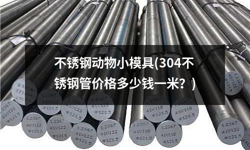 不銹鋼動(dòng)物小模具(304不銹鋼管價(jià)格多少錢一米?)
