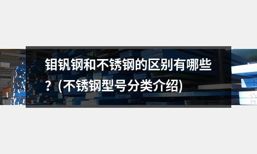 鉬釩鋼和不銹鋼的區(qū)別有哪些？(不銹鋼型號分類介紹)
