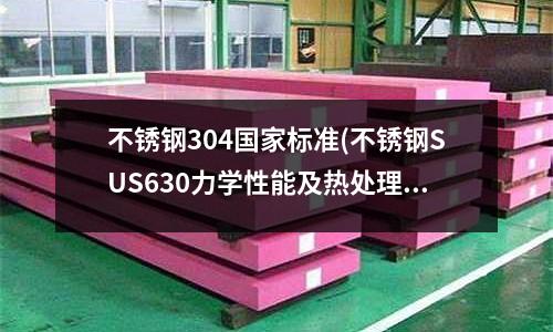 不銹鋼304國家標準(不銹鋼SUS630力學性能及熱處理工藝)