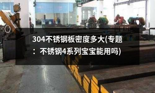 304不銹鋼板密度多大(專題:不銹鋼4系列寶寶能用嗎)