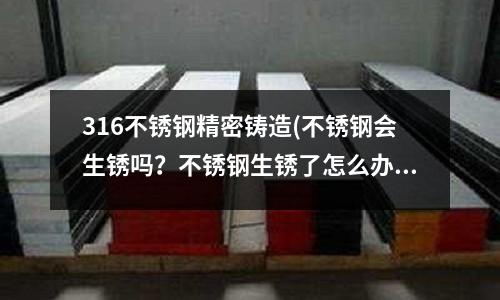 316不銹鋼精密鑄造(不銹鋼會生銹嗎？不銹鋼生銹了怎么辦)
