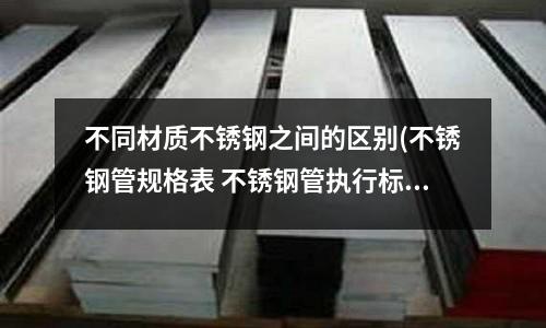 不同材質(zhì)不銹鋼之間的區(qū)別(不銹鋼管規(guī)格表 不銹鋼管執(zhí)行標(biāo)準(zhǔn))