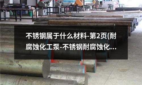 不銹鋼屬于什么材料-第2頁(耐腐蝕化工泵-不銹鋼耐腐蝕化工泵精選)