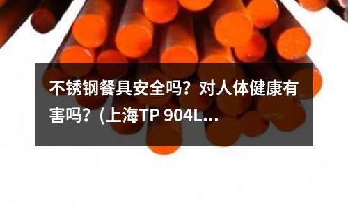 不銹鋼餐具安全嗎？對人體健康有害嗎？(上海TP 904L不銹鋼板不銹鋼管)