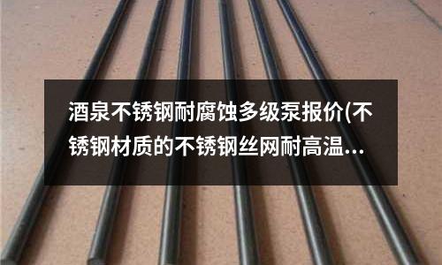 酒泉不銹鋼耐腐蝕多級泵報價(不銹鋼材質的不銹鋼絲網耐高溫多少度？)