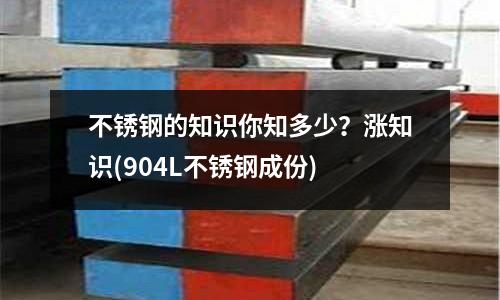 不銹鋼的知識你知多少?漲知識(904L不銹鋼成份)