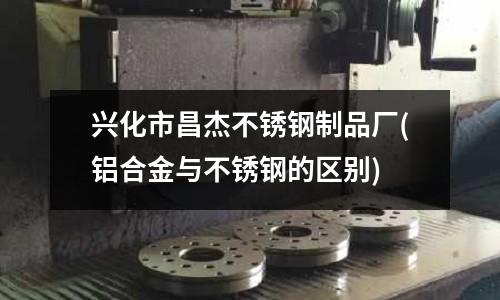 興化市昌杰不銹鋼制品廠(鋁合金與不銹鋼的區別)