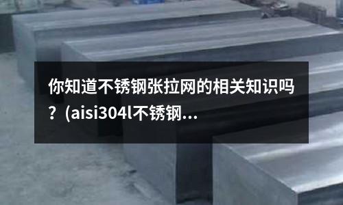你知道不銹鋼張拉網的相關知識嗎?(aisi304l不銹鋼板)