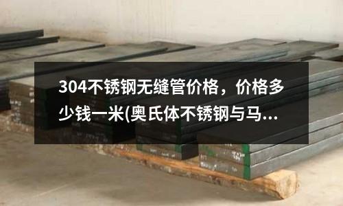 304不銹鋼無縫管價格,價格多少錢一米(奧氏體不銹鋼與馬氏體不銹鋼的區別)