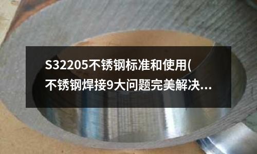 S32205不銹鋼標準和使用(不銹鋼焊接9大問題完美解決)