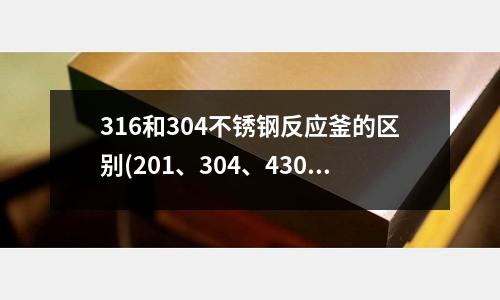 316和304不銹鋼反應釜的區別(201、304、430不銹鋼之間的區別)