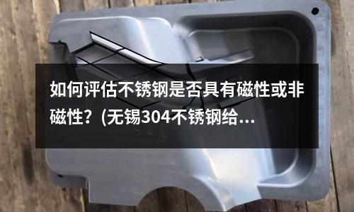 如何評估不銹鋼是否具有磁性或非磁性?(無錫304不銹鋼給水管多少錢一米)
