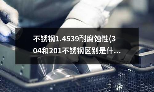 不銹鋼1.4539耐腐蝕性(304和201不銹鋼區別是什么0)