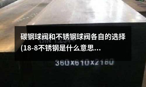 碳鋼球閥和不銹鋼球閥各自的選擇(18-8不銹鋼是什么意思)