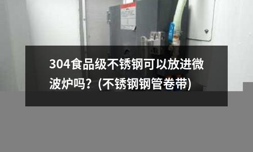 304食品級不銹鋼可以放進微波爐嗎？(不銹鋼鋼管卷帶)