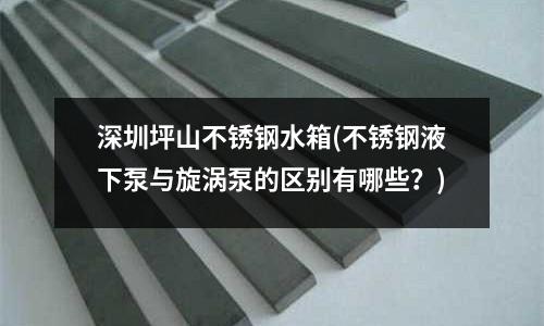 深圳坪山不銹鋼水箱(不銹鋼液下泵與旋渦泵的區(qū)別有哪些?)