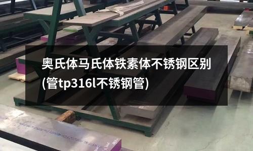 奧氏體馬氏體鐵素體不銹鋼區(qū)別(管tp316l不銹鋼管)