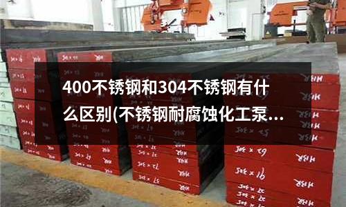 400不銹鋼和304不銹鋼有什么區(qū)別(不銹鋼耐腐蝕化工泵.pdf)