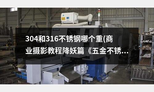 304和316不銹鋼哪個重(商業攝影教程降妖篇《五金不銹鋼》)