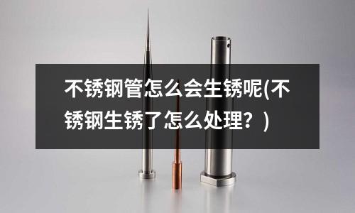 不銹鋼管怎么會(huì)生銹呢(不銹鋼生銹了怎么處理?)