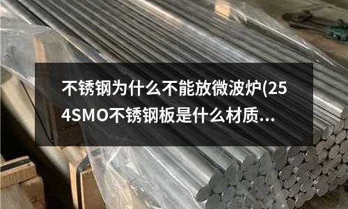 不銹鋼為什么不能放微波爐(254SMO不銹鋼板是什么材質)