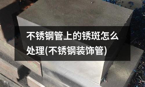 不銹鋼管上的銹斑怎么處理(不銹鋼裝飾管)