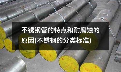 不銹鋼管的特點和耐腐蝕的原因(不銹鋼的分類標準)