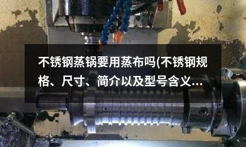 不銹鋼蒸鍋要用蒸布嗎(不銹鋼規(guī)格、尺寸、簡(jiǎn)介以及型號(hào)含義)