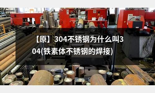 【原】304不銹鋼為什么叫304(鐵素體不銹鋼的焊接)