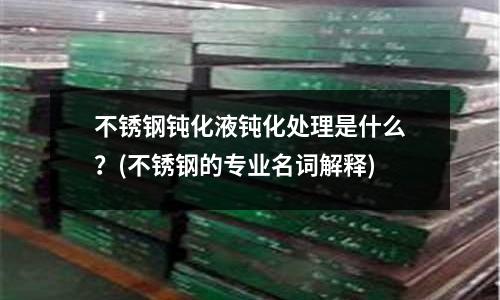 不銹鋼鈍化液鈍化處理是什么?(不銹鋼的專業名詞解釋)