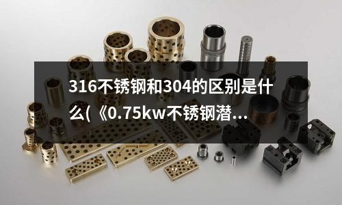 316不銹鋼和304的區(qū)別是什么(《0.75kw不銹鋼潛水泵》.pdf)