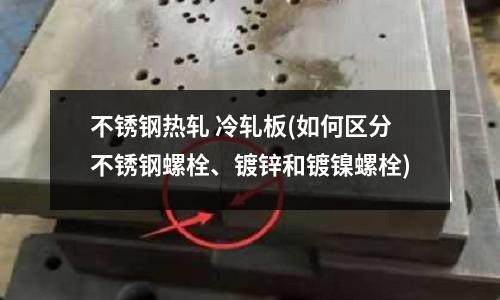 不銹鋼熱軋 冷軋板(如何區分不銹鋼螺栓、鍍鋅和鍍鎳螺栓)