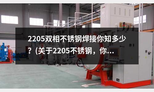 2205雙相不銹鋼焊接你知多少？(關于2205不銹鋼，你必須知道的事實)