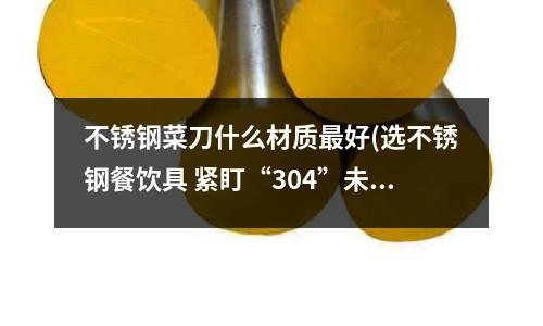 不銹鋼菜刀什么材質最好(選不銹鋼餐飲具 緊盯“304”未必靠譜)