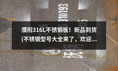 濮陽316L不銹鋼板！新品到貨(不銹鋼型號大全來了，歡迎觀看)