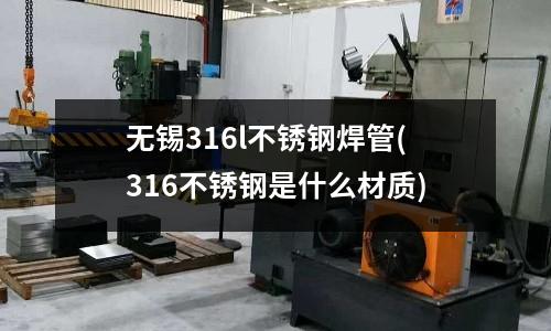 無錫316l不銹鋼焊管(316不銹鋼是什么材質)