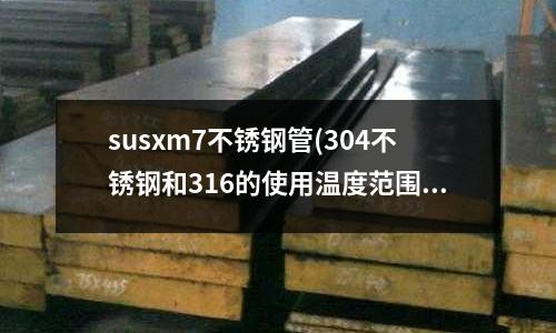 susxm7不銹鋼管(304不銹鋼和316的使用溫度范圍是?)
