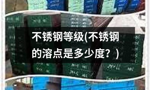 不銹鋼等級(不銹鋼的溶點是多少度？)