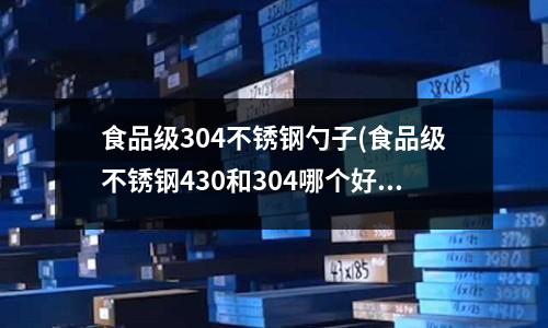 食品級304不銹鋼勺子(食品級不銹鋼430和304哪個好)