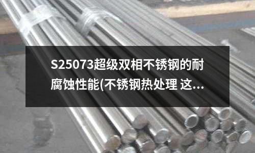 S25073超級雙相不銹鋼的耐腐蝕性能(不銹鋼熱處理 這幾個(gè)步驟都不能漏)