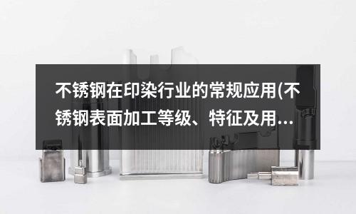 不銹鋼在印染行業(yè)的常規(guī)應(yīng)用(不銹鋼表面加工等級(jí)、特征及用途)