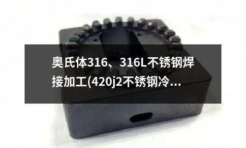 奧氏體316、316L不銹鋼焊接加工(420j2不銹鋼冷軋卷板)