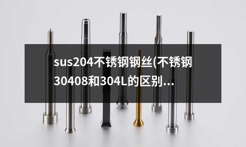 sus204不銹鋼鋼絲(不銹鋼30408和304L的區(qū)別)