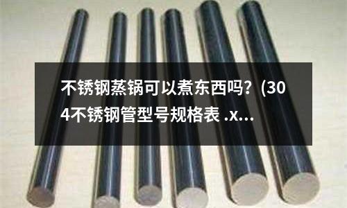 不銹鋼蒸鍋可以煮東西嗎?(304不銹鋼管型號規格表 .xls)