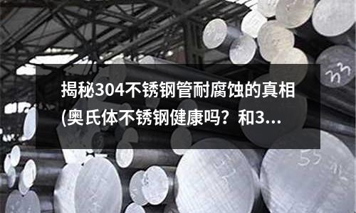 揭秘304不銹鋼管耐腐蝕的真相(奧氏體不銹鋼健康嗎？和304哪個好？)