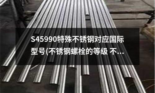 S45990特殊不銹鋼對應國際型號(不銹鋼螺栓的等級 不銹鋼螺絲分類)