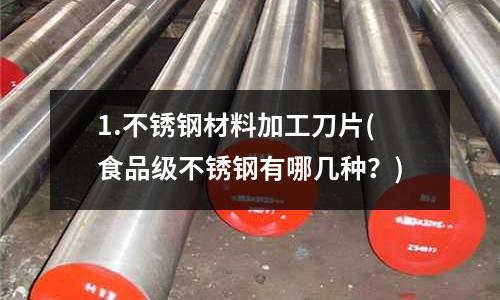 1.不銹鋼材料加工刀片(食品級不銹鋼有哪幾種?)