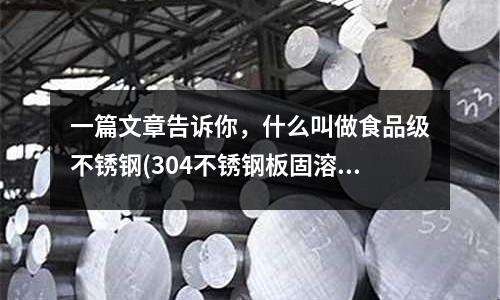 一篇文章告訴你,什么叫做食品級不銹鋼(304不銹鋼板固溶處理熱處理工藝)