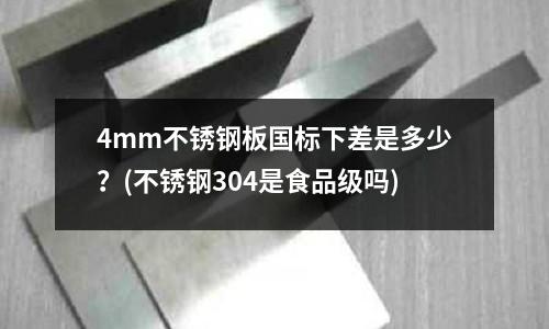 4mm不銹鋼板國標下差是多少?(不銹鋼304是食品級嗎)