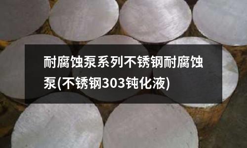 耐腐蝕泵系列不銹鋼耐腐蝕泵(不銹鋼303鈍化液)